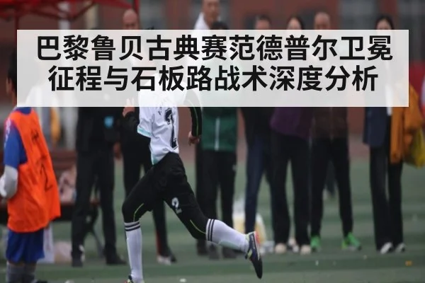 巴黎鲁贝古典赛范德普尔卫冕征程与石板路战术深度分析（kaiyun）